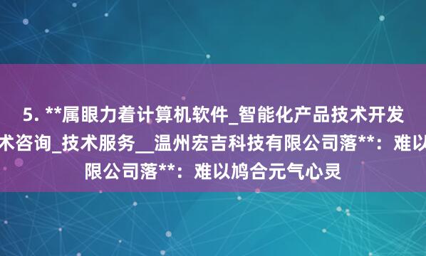 5. **属眼力着计算机软件_智能化产品技术开发_技术转让_技术咨询_技术服务__温州宏吉科技有限公司落**：难以鸠合元气心灵