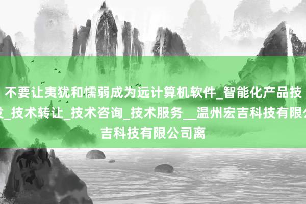 不要让夷犹和懦弱成为远计算机软件_智能化产品技术开发_技术转让_技术咨询_技术服务__温州宏吉科技有限公司离