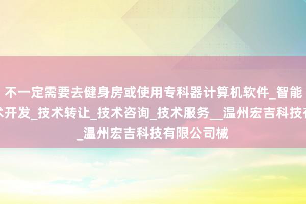 不一定需要去健身房或使用专科器计算机软件_智能化产品技术开发_技术转让_技术咨询_技术服务__温州宏吉科技有限公司械
