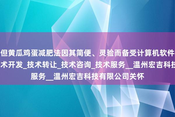 但黄瓜鸡蛋减肥法因其简便、灵验而备受计算机软件_智能化产品技术开发_技术转让_技术咨询_技术服务__温州宏吉科技有限公司关怀