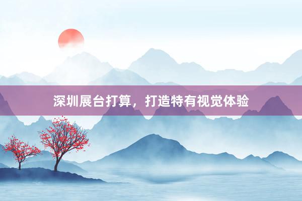 深圳展台打算，打造特有视觉体验