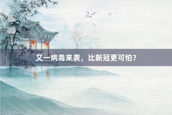 又一病毒来袭，比新冠更可怕？