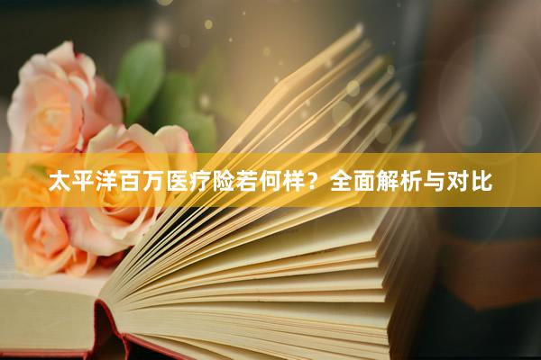 太平洋百万医疗险若何样？全面解析与对比