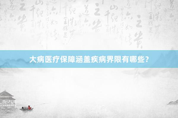 大病医疗保障涵盖疾病界限有哪些？