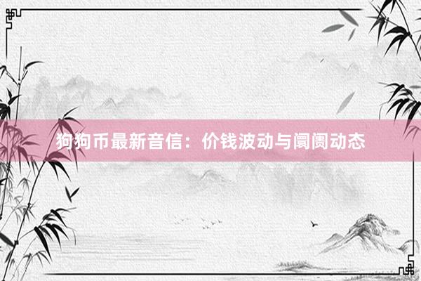 狗狗币最新音信:价钱波动与阛阓动态