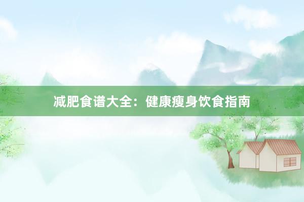减肥食谱大全：健康瘦身饮食指南